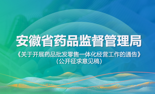 安徽省藥品監督管理局發布《關于開展藥品批發零售一體化經營工作的通告（公開征求意見稿）》