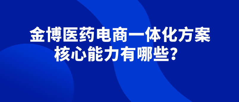 金博云瀚智醫藥電商一體化方案 核心能力有哪些？